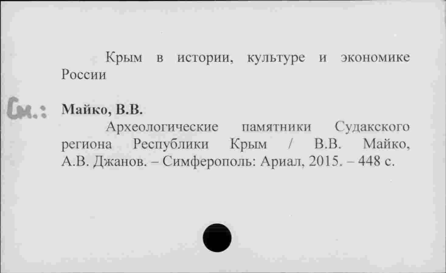 ﻿
Крым в истории, культуре и экономике России
* Майко, В.В.
Археологические памятники Судакского региона Республики Крым / В.В. Майко, А.В. Джанов. - Симферополь: Ариал. 2015. - 448 с.